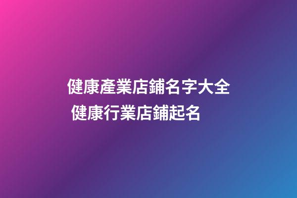 健康產業店鋪名字大全 健康行業店鋪起名